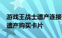 游戏王战士遗产连接进化-如何为游戏王战士遗产购买卡片