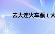 去大连火车票（大连电话订火车票）