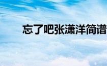 忘了吧张潇洋简谱（忘了吧 张潇洋）