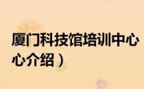 厦门科技馆培训中心（关于厦门科技馆培训中心介绍）