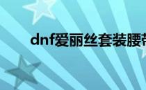 dnf爱丽丝套装腰带（dnf爱丽丝套）