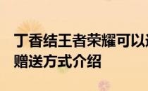 丁香结王者荣耀可以送人吗 -王者荣耀英雄印赠送方式介绍