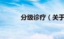 分级诊疗（关于分级诊疗介绍）