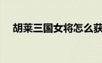 胡莱三国女将怎么获得（胡莱三国女将）