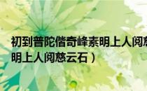初到普陀偕奇峰素明上人阅慈云石（关于初到普陀偕奇峰素明上人阅慈云石）