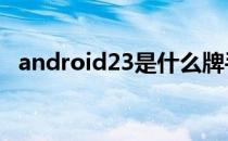 android23是什么牌手机（android 2 3）