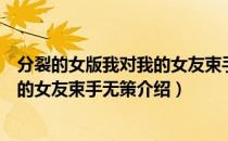 分裂的女版我对我的女友束手无策（关于分裂的女版我对我的女友束手无策介绍）