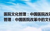 医院文化管理：中国医院改革中的文化思考（关于医院文化管理：中国医院改革中的文化思考简介）
