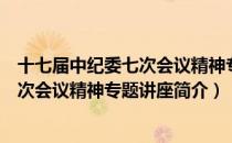 十七届中纪委七次会议精神专题讲座（关于十七届中纪委七次会议精神专题讲座简介）