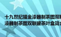 十九世纪描金漆器制茶图双联罐茶叶盒（关于十九世纪描金漆器制茶图双联罐茶叶盒简介）
