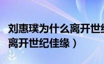 刘惠璞为什么离开世纪佳缘了（刘惠璞为什么离开世纪佳缘）
