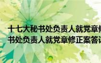 十七大秘书处负责人就党章修正案答记者问（关于十七大秘书处负责人就党章修正案答记者问简介）