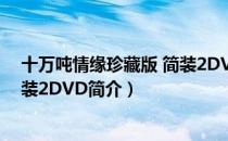 十万吨情缘珍藏版 简装2DVD（关于十万吨情缘珍藏版 简装2DVD简介）