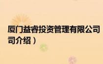 厦门益睿投资管理有限公司（关于厦门益睿投资管理有限公司介绍）