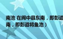 南池 在阆中县东南，即彭道将鱼池（关于南池 在阆中县东南，即彭道将鱼池）