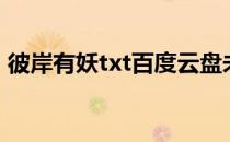 彼岸有妖txt百度云盘未删减（彼岸有妖txt）