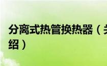 分离式热管换热器（关于分离式热管换热器介绍）