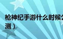 枪神纪手游什么时候公测（枪神纪什么时候公测）