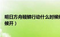 明日方舟鳗鳞行动什么时候结束（明日方舟蛮鳞行动什么时候开）