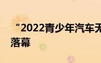 “2022青少年汽车无限创意征集活动”圆满落幕