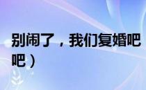 别闹了，我们复婚吧（关于别闹了，我们复婚吧）