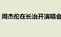 周杰伦在长治开演唱会（周杰伦长治演唱会）