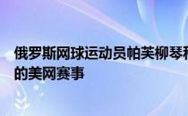 俄罗斯网球运动员帕芙柳琴科娃宣布决定不参加在纽约举行的美网赛事