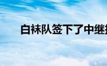 白袜队签下了中继投手史蒂夫 西塞克
