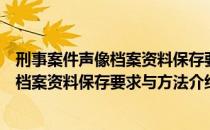 刑事案件声像档案资料保存要求与方法（关于刑事案件声像档案资料保存要求与方法介绍）
