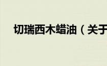 切瑞西木蜡油（关于切瑞西木蜡油介绍）