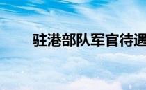 驻港部队军官待遇（驻港部队待遇）