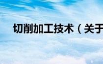 切削加工技术（关于切削加工技术介绍）