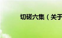 切磋六集（关于切磋六集介绍）