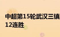 中超第15轮武汉三镇主场5-1大胜深圳队迎来12连胜