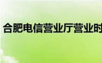 合肥电信营业厅营业时间（合肥电信营业厅）