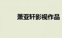 萧亚轩影视作品（萧亚轩微电影）