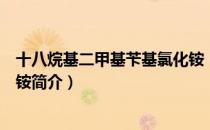 十八烷基二甲基苄基氯化铵（关于十八烷基二甲基苄基氯化铵简介）