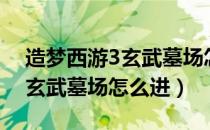 造梦西游3玄武墓场怎么进不去（造梦西游3玄武墓场怎么进）