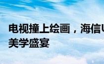 电视撞上绘画，海信ULED电视U7H打造跨界美学盛宴