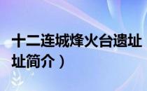 十二连城烽火台遗址（关于十二连城烽火台遗址简介）