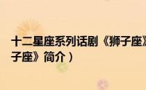 十二星座系列话剧《狮子座》（关于十二星座系列话剧《狮子座》简介）