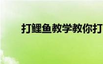 打鲤鱼教学教你打鲤鱼最详细的技巧