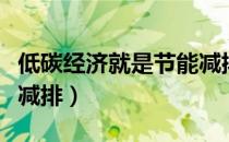 低碳经济就是节能减排么（低碳经济就是节能减排）