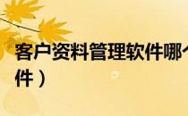客户资料管理软件哪个好用（客户资料管理软件）