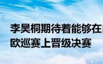 李昊桐期待着能够在自己今年所参加的第5场欧巡赛上晋级决赛