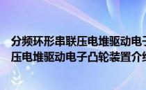 分频环形串联压电堆驱动电子凸轮装置（关于分频环形串联压电堆驱动电子凸轮装置介绍）