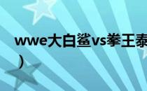 wwe大白鲨vs拳王泰森完整版（wwe大白鲨）