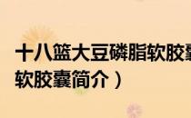 十八篮大豆磷脂软胶囊（关于十八篮大豆磷脂软胶囊简介）