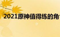 2021原神值得练的角色（哪些角色值得练）