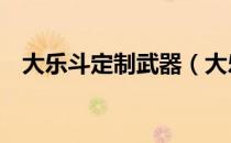 大乐斗定制武器（大乐斗2装备怎么获得）